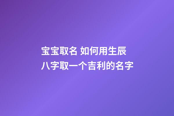 宝宝取名 如何用生辰八字取一个吉利的名字